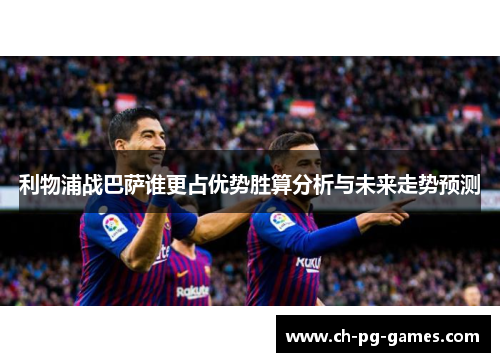 利物浦战巴萨谁更占优势胜算分析与未来走势预测