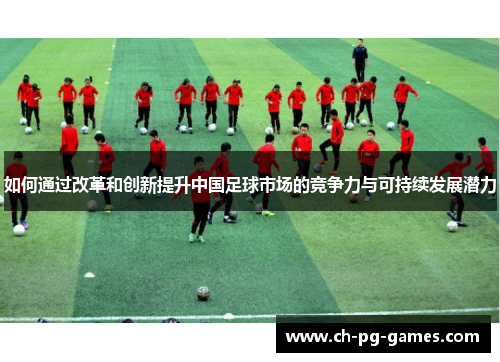 如何通过改革和创新提升中国足球市场的竞争力与可持续发展潜力