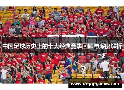 中国足球历史上的十大经典赛事回顾与深度解析