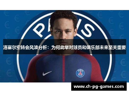 洛塞尔索转会风波分析：为何此举对球员和俱乐部未来至关重要