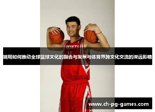 姚明如何推动全球篮球文化的融合与发展与体育界跨文化交流的深远影响