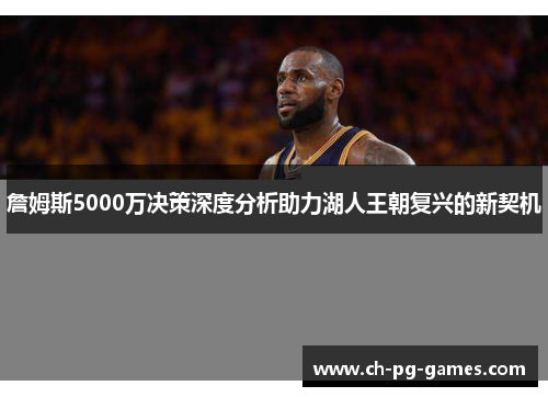 詹姆斯5000万决策深度分析助力湖人王朝复兴的新契机