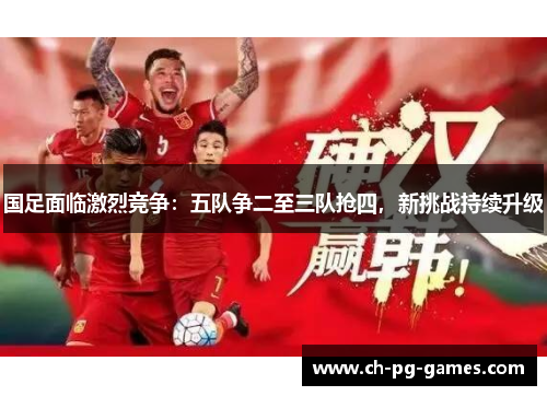 国足面临激烈竞争：五队争二至三队抢四，新挑战持续升级