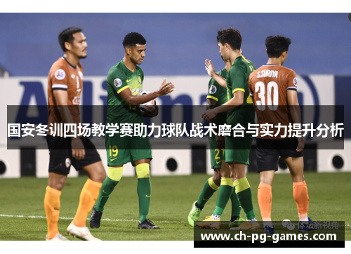 国安冬训四场教学赛助力球队战术磨合与实力提升分析
