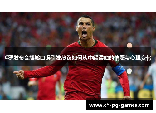 C罗发布会尴尬口误引发热议如何从中解读他的情感与心理变化