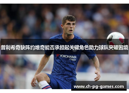 普利希奇缺阵约维奇能否承担起关键角色助力球队突破困境