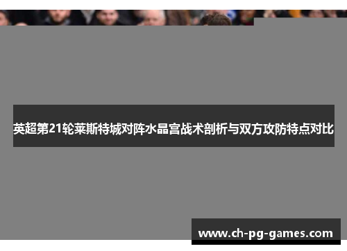 英超第21轮莱斯特城对阵水晶宫战术剖析与双方攻防特点对比