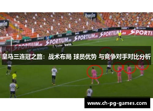 皇马三连冠之路：战术布局 球员优势 与竞争对手对比分析
