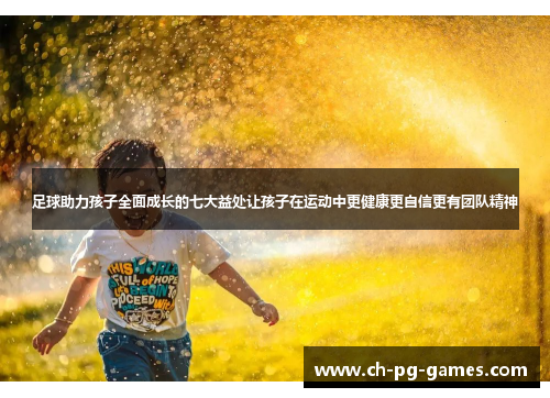 足球助力孩子全面成长的七大益处让孩子在运动中更健康更自信更有团队精神