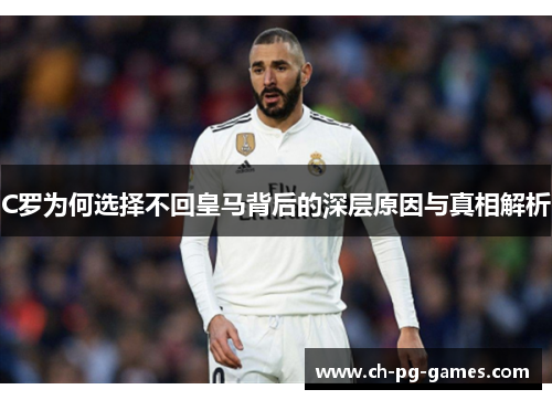 C罗为何选择不回皇马背后的深层原因与真相解析