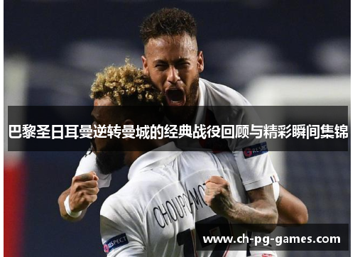巴黎圣日耳曼逆转曼城的经典战役回顾与精彩瞬间集锦 巴黎圣日耳曼逆转曼城的经典战役回顾与精彩瞬间集锦