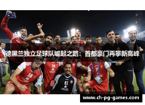 德黑兰独立足球队崛起之路:首都豪门再攀新高峰 德黑兰独立足球队崛起之路:首都豪门再攀新高峰