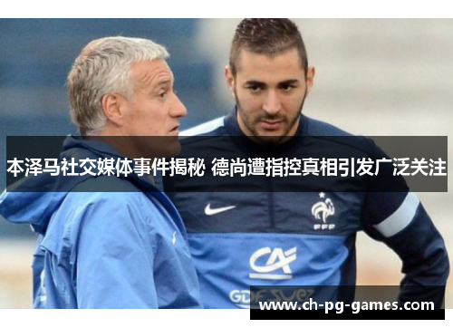 本泽马社交媒体事件揭秘 德尚遭指控真相引发广泛关注 本泽马社交媒体事件揭秘 德尚遭指控真相引发广泛关注