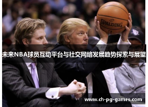 未来NBA球员互动平台与社交网络发展趋势探索与展望 未来NBA球员互动平台与社交网络发展趋势探索与展望