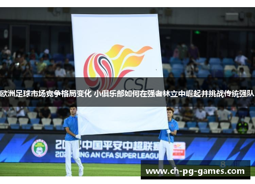 欧洲足球市场竞争格局变化 小俱乐部如何在强者林立中崛起并挑战传统强队 欧洲足球市场竞争格局变化 小俱乐部如何在强者林立中崛起并挑战传统强队