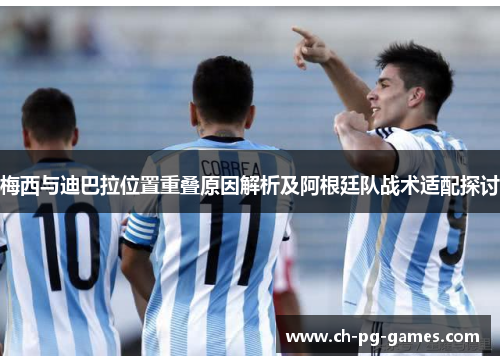 梅西与迪巴拉位置重叠原因解析及阿根廷队战术适配探讨