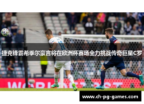 捷克锋霸希季尔豪言将在欧洲杯赛场全力挑战传奇巨星C罗