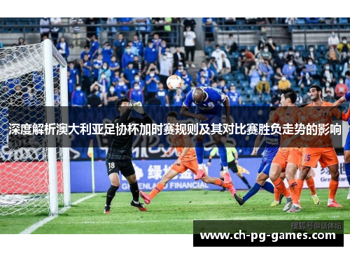 深度解析澳大利亚足协杯加时赛规则及其对比赛胜负走势的影响 深度解析澳大利亚足协杯加时赛规则及其对比赛胜负走势的影响