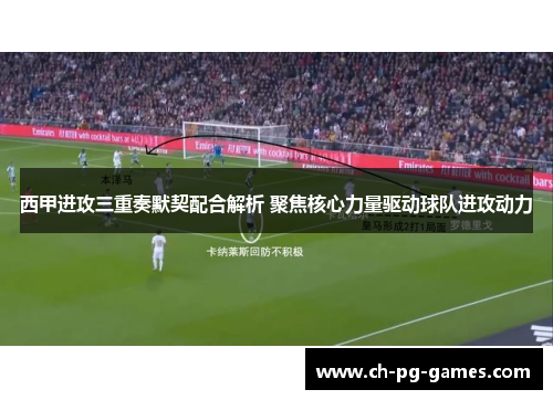 西甲进攻三重奏默契配合解析 聚焦核心力量驱动球队进攻动力