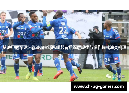 从法甲冠军更迭轨迹洞察球队崛起背后深层规律与运作模式演变机理