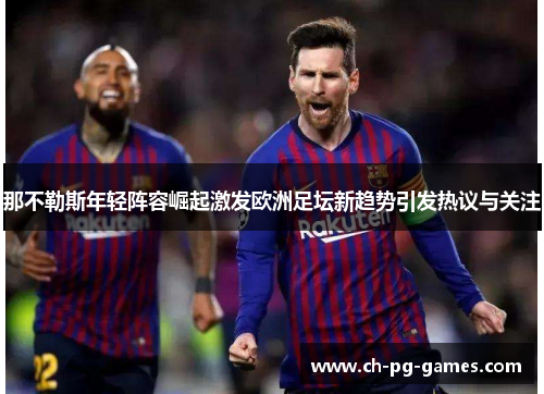 那不勒斯年轻阵容崛起激发欧洲足坛新趋势引发热议与关注 那不勒斯年轻阵容崛起激发欧洲足坛新趋势引发热议与关注