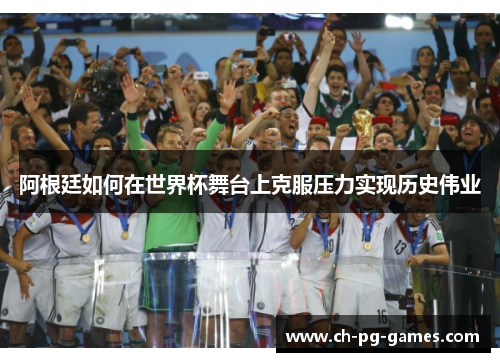 阿根廷如何在世界杯舞台上克服压力实现历史伟业 阿根廷如何在世界杯舞台上克服压力实现历史伟业