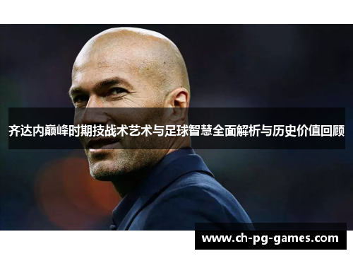齐达内巅峰时期技战术艺术与足球智慧全面解析与历史价值回顾 齐达内巅峰时期技战术艺术与足球智慧全面解析与历史价值回顾