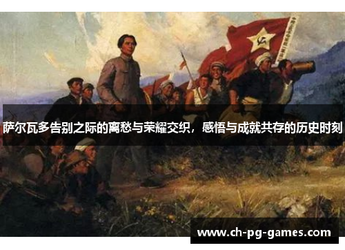 萨尔瓦多告别之际的离愁与荣耀交织，感悟与成就共存的历史时刻