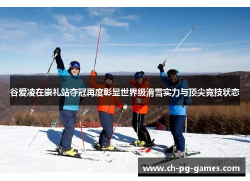 谷爱凌在崇礼站夺冠再度彰显世界级滑雪实力与顶尖竞技状态