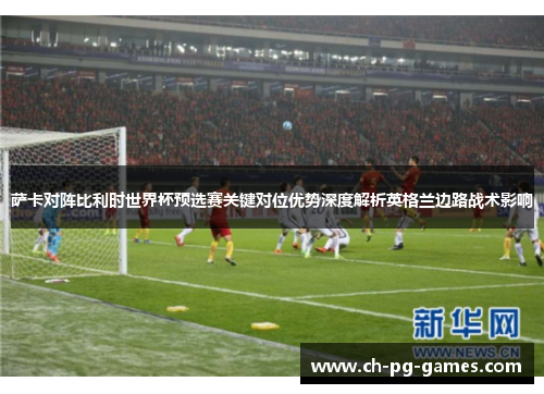 萨卡对阵比利时世界杯预选赛关键对位优势深度解析英格兰边路战术影响