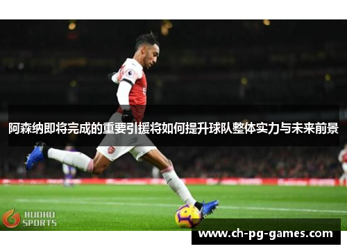 阿森纳即将完成的重要引援将如何提升球队整体实力与未来前景 阿森纳即将完成的重要引援将如何提升球队整体实力与未来前景